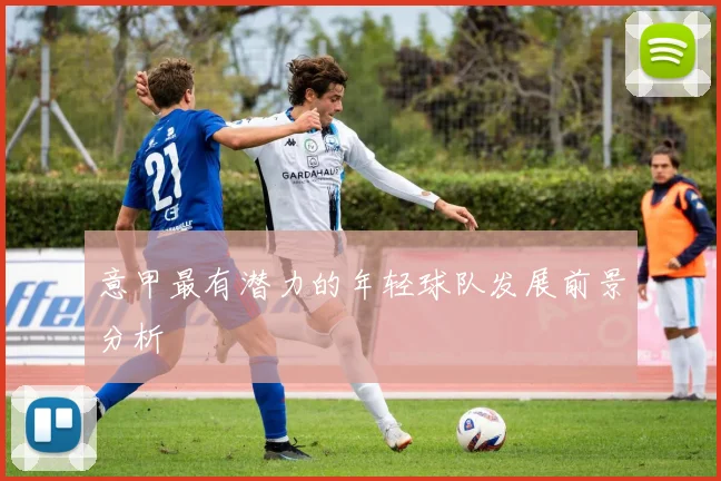 意甲最有潜力的年轻球队发展前景分析