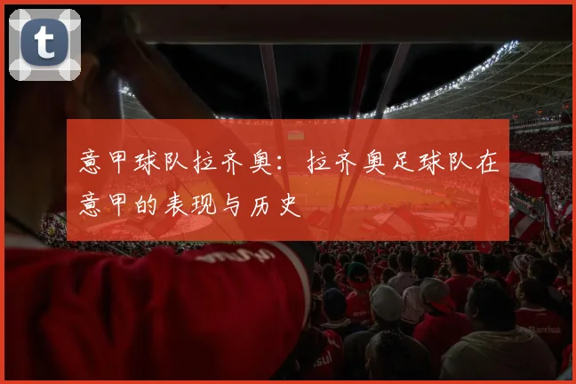 意甲球队拉齐奥：拉齐奥足球队在意甲的表现与历史