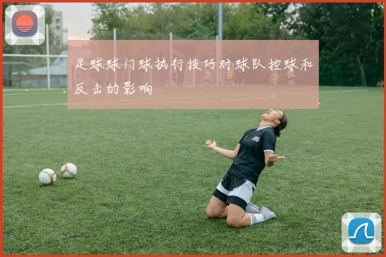 足球球门球执行技巧对球队控球和反击的影响