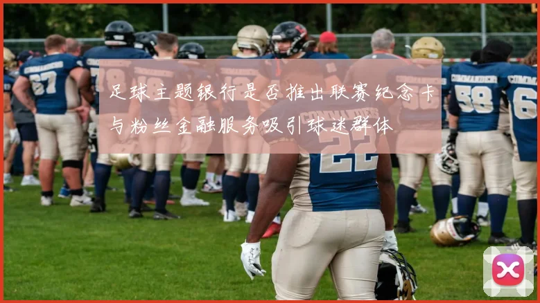 足球主题银行是否推出联赛纪念卡与粉丝金融服务吸引球迷群体