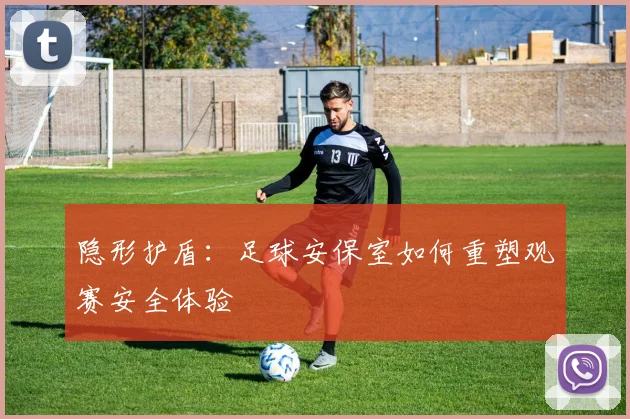 隐形护盾：足球安保室如何重塑观赛安全体验