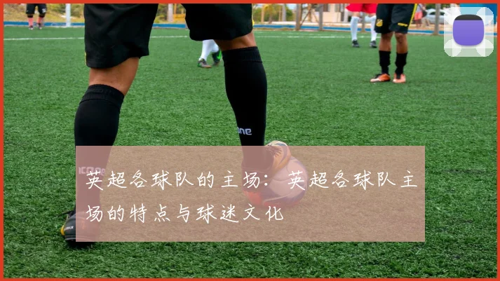 英超各球队的主场：英超各球队主场的特点与球迷文化