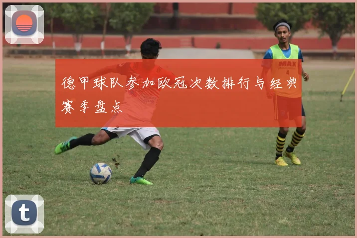 德甲球队参加欧冠次数排行与经典赛季盘点