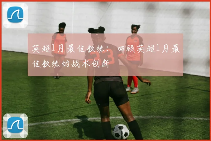 英超1月最佳教练:回顾英超1月最佳教练的战术创新
