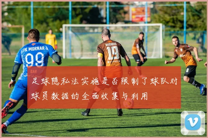 足球隐私法实施是否限制了球队对球员数据的全面收集与利用